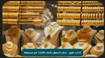 تذبذب قوي.. سعر السوق يشهد تقلبات غير مسبوقة